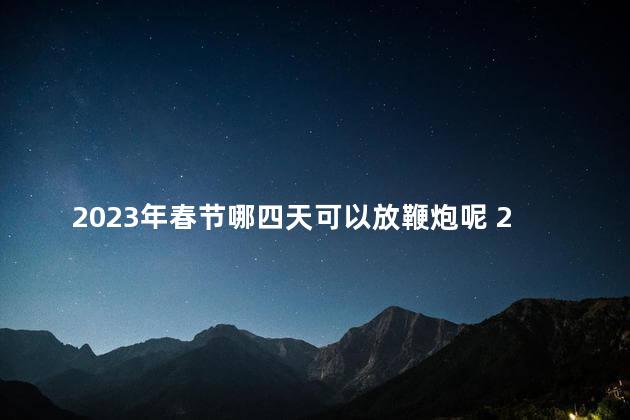 2023年春节哪四天可以放鞭炮呢 2023年春节能放鞭炮吗